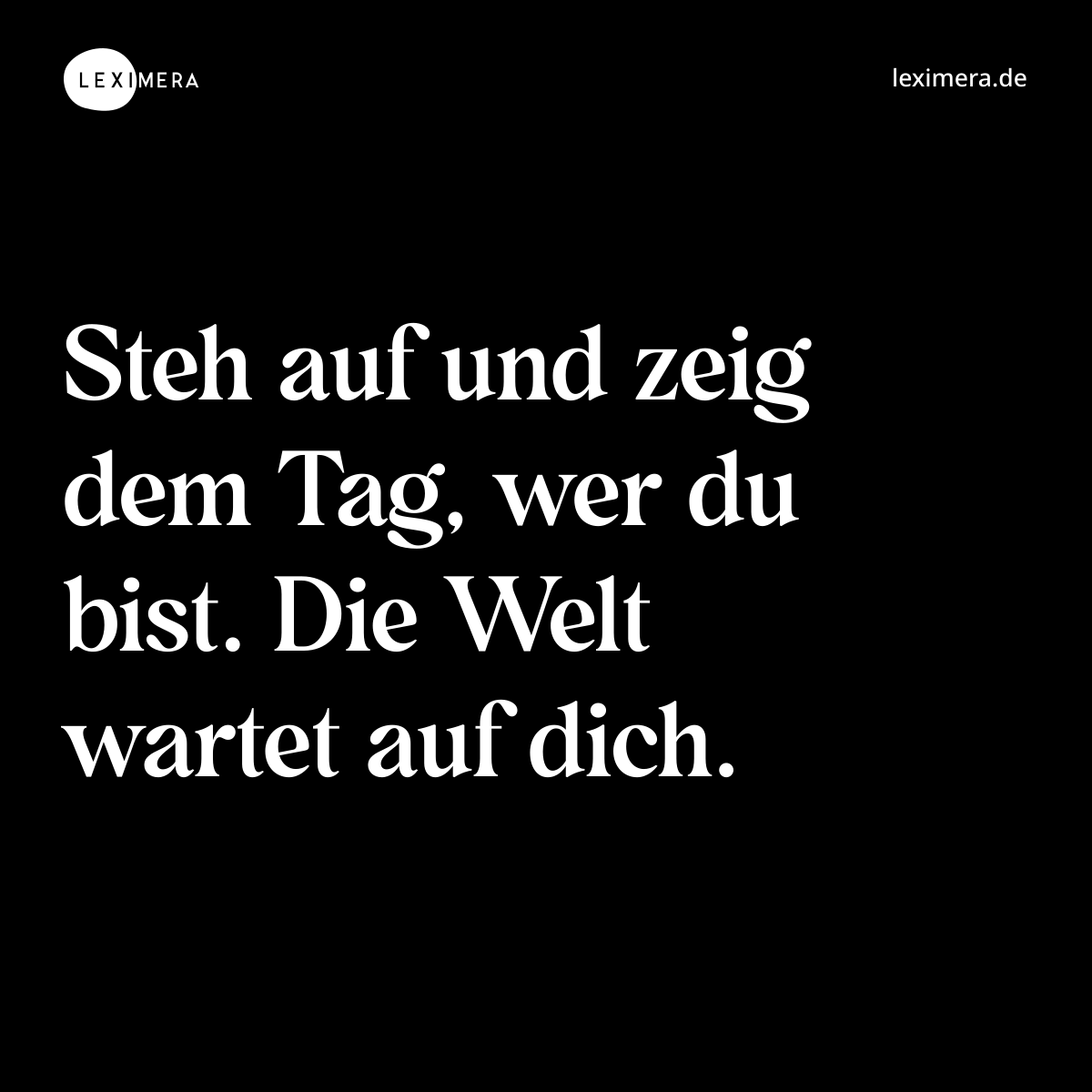 Steh auf und zeig dem Tag, wer du bist. Die Welt wartet auf dich. - Spruch Bild