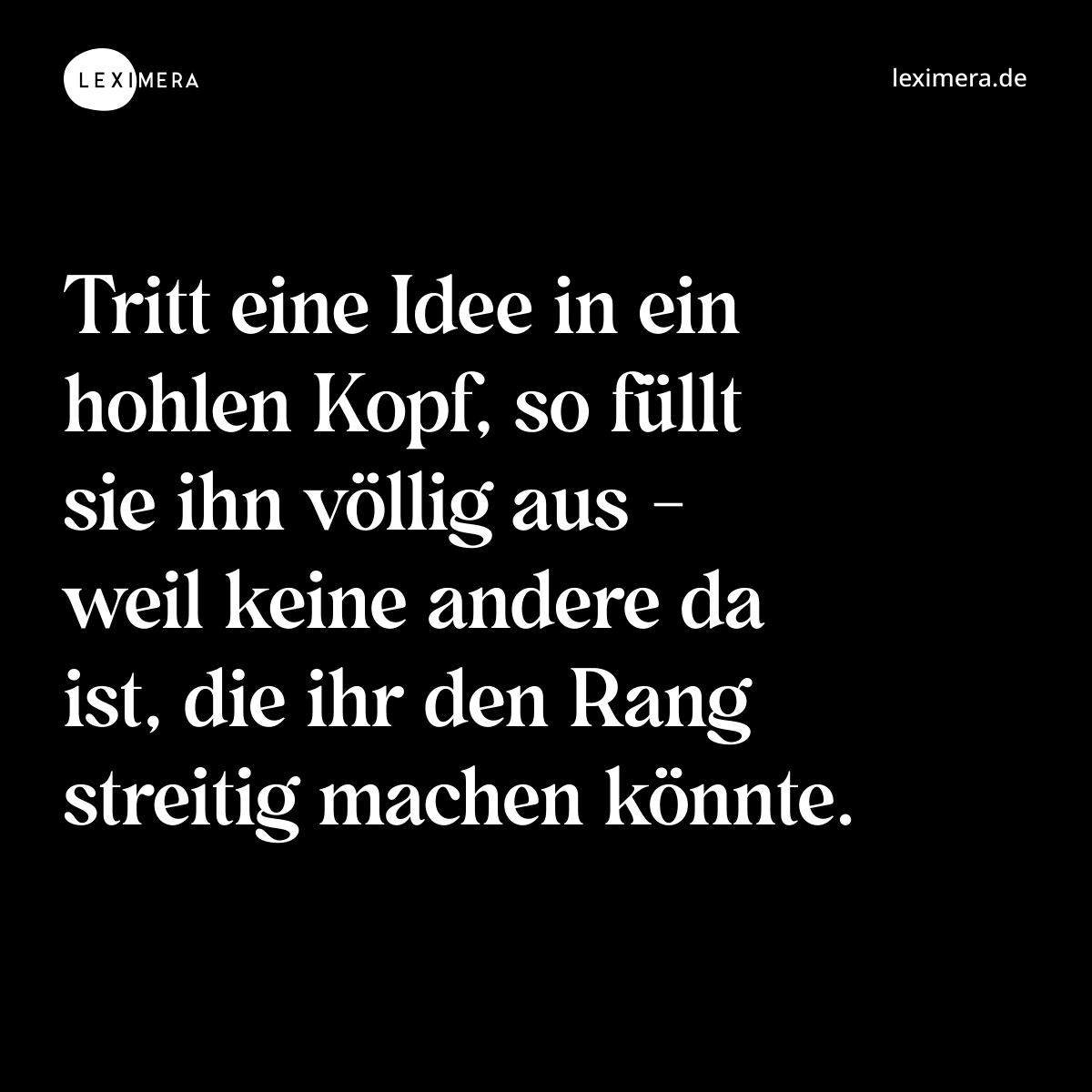 Tritt eine Idee in ein hohlen Kopf, so füllt sie ihn völlig aus - weil keine andere da ist, die ihr den Rang streitig machen könnte. - Spruch Bild