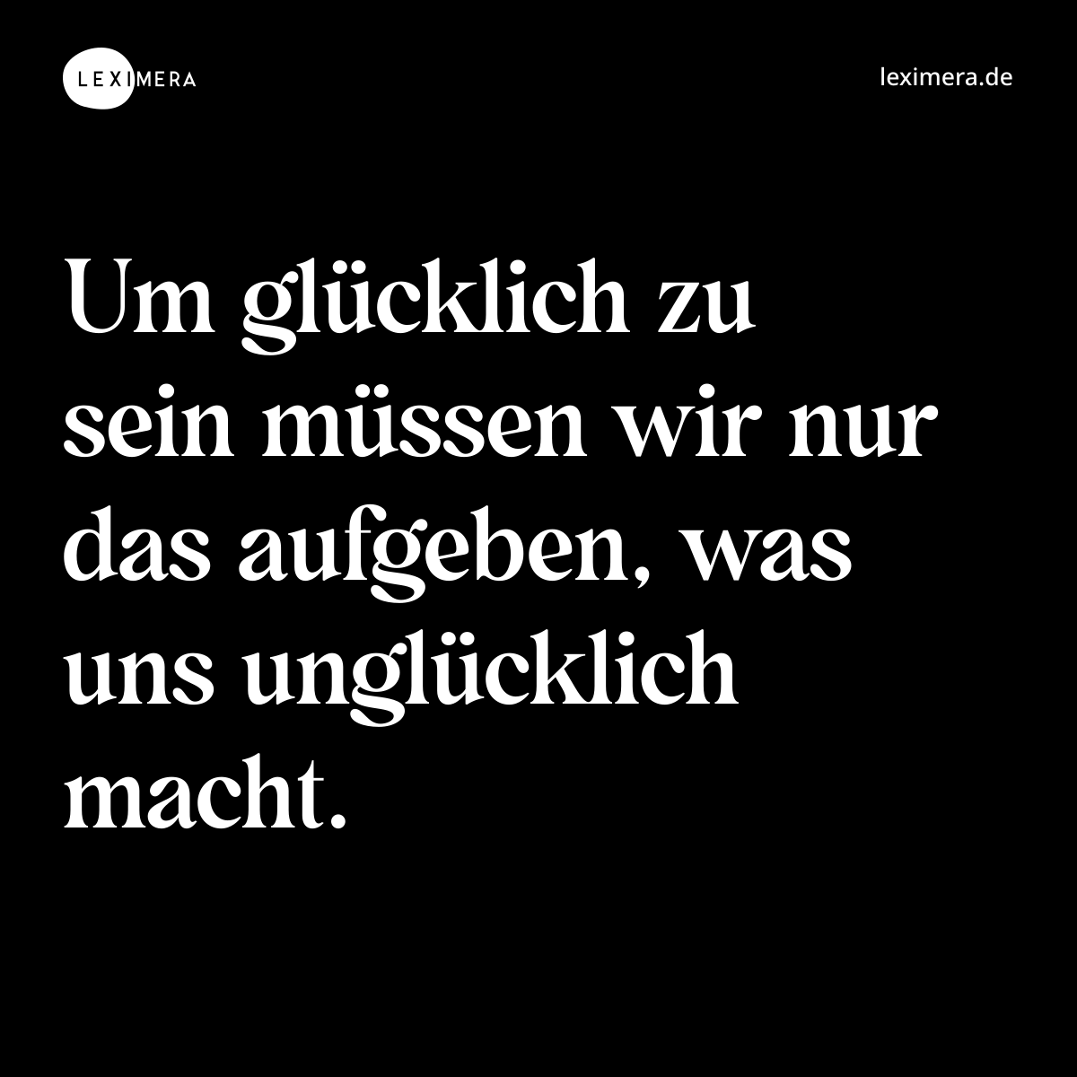 Um glücklich zu sein müssen wir nur das aufgeben, was uns unglücklich macht. - Spruch Bild