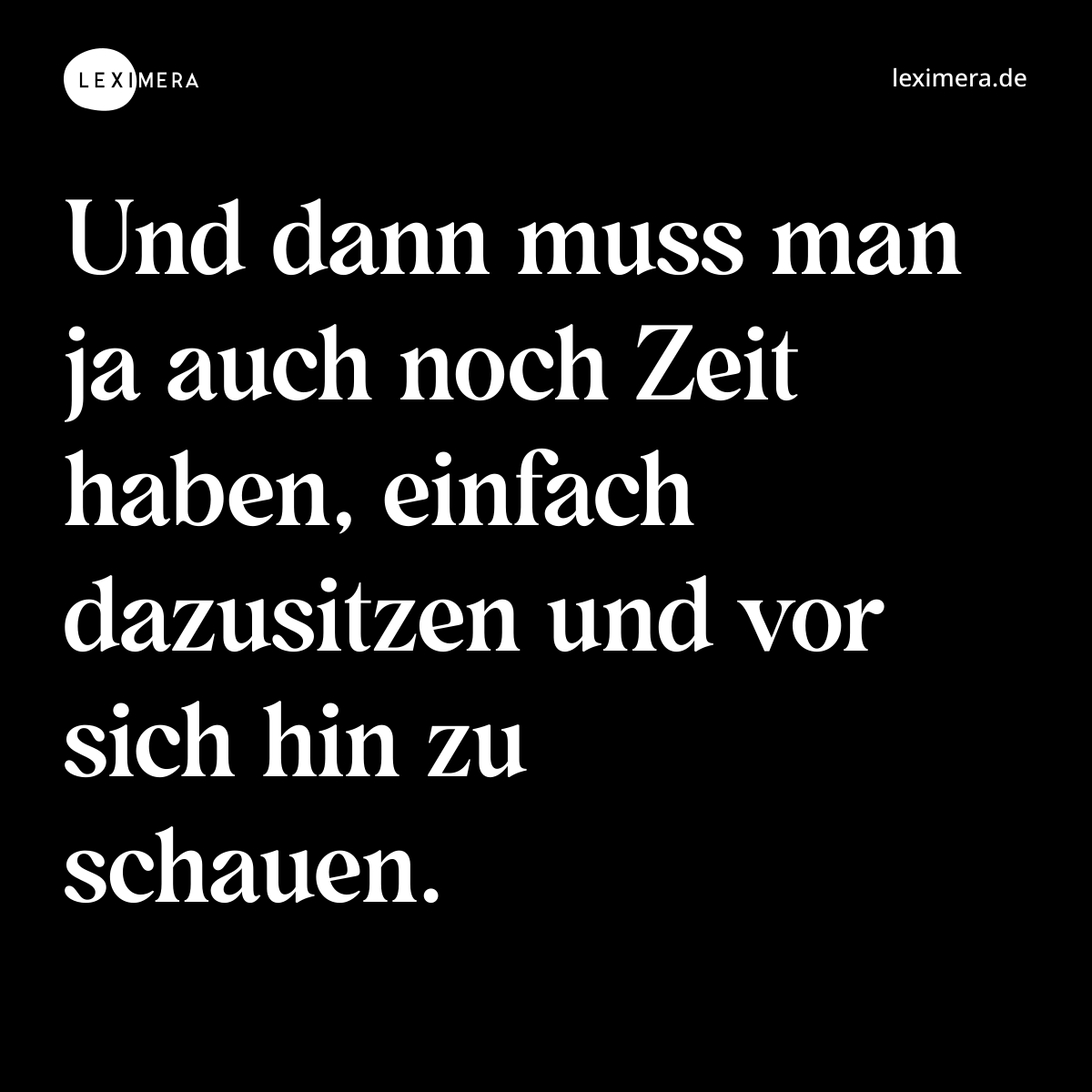 Und dann muss man ja auch noch Zeit haben, einfach dazusitzen und vor sich hin zu schauen. - Spruch Bild