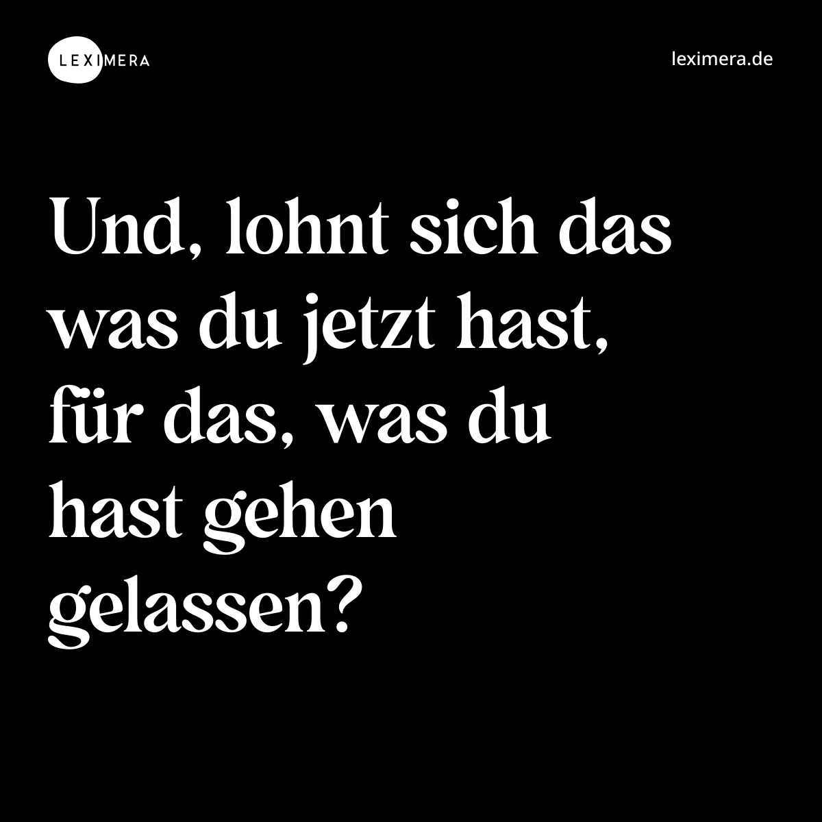 Und, lohnt sich das was du jetzt hast, für das, was du hast gehen gelassen? - Spruch Bild