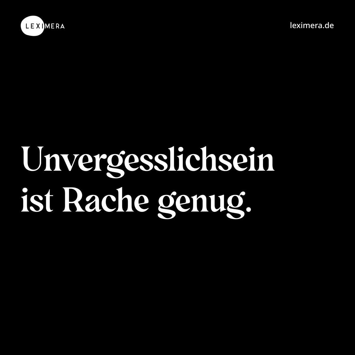 Unvergesslichsein ist Rache genug....