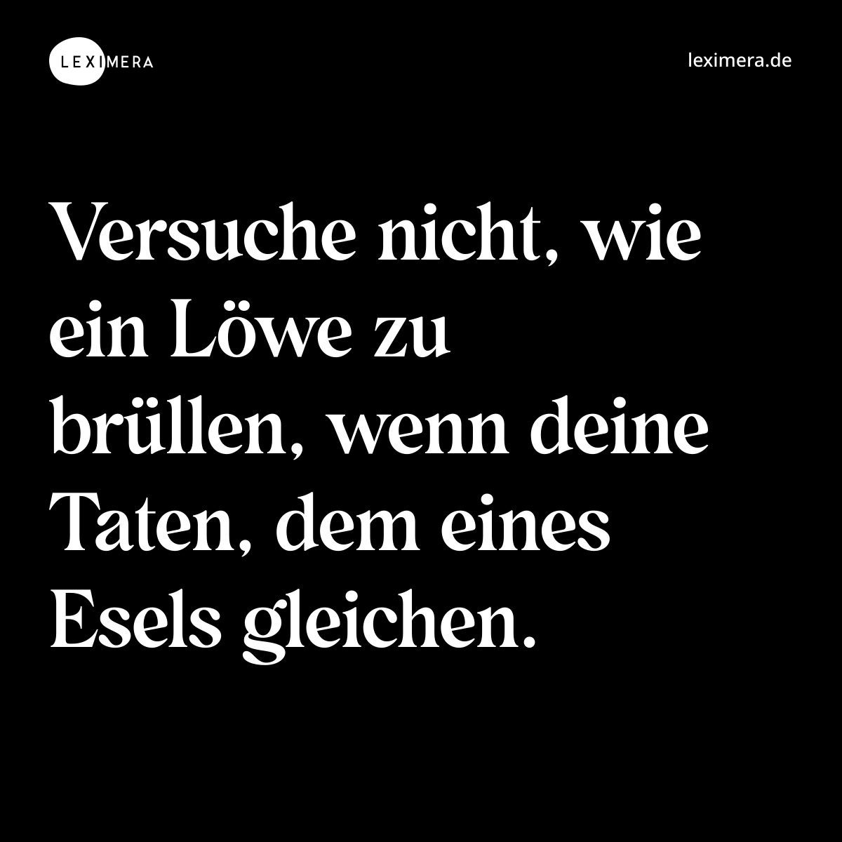 Versuche nicht, wie ein Löwe zu brüllen, wenn deine Taten, dem eines Esels gleichen. - Spruch Bild
