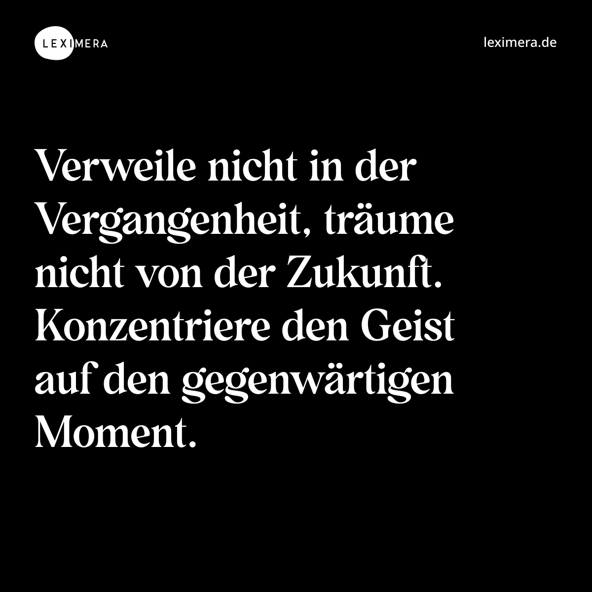Verweile nicht in der Vergangenheit, träume nicht von der Zukunft. Konzentriere den Geist auf den gegenwärtigen Moment. - Spruch Bild