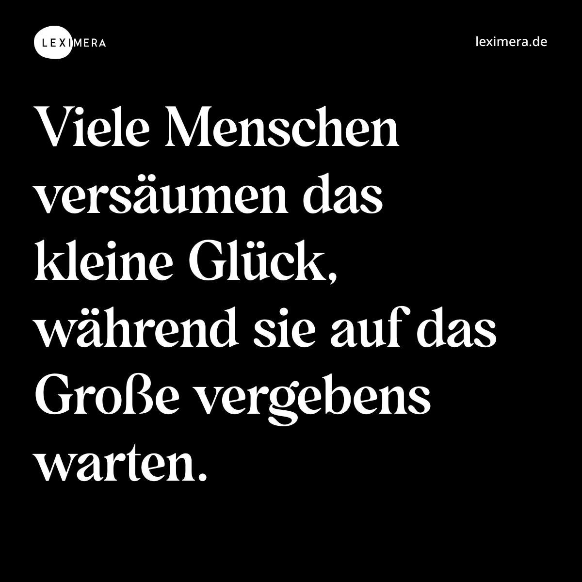 Viele Menschen versäumen das kleine Glück, während sie auf das Große vergebens warten. - Spruch Bild