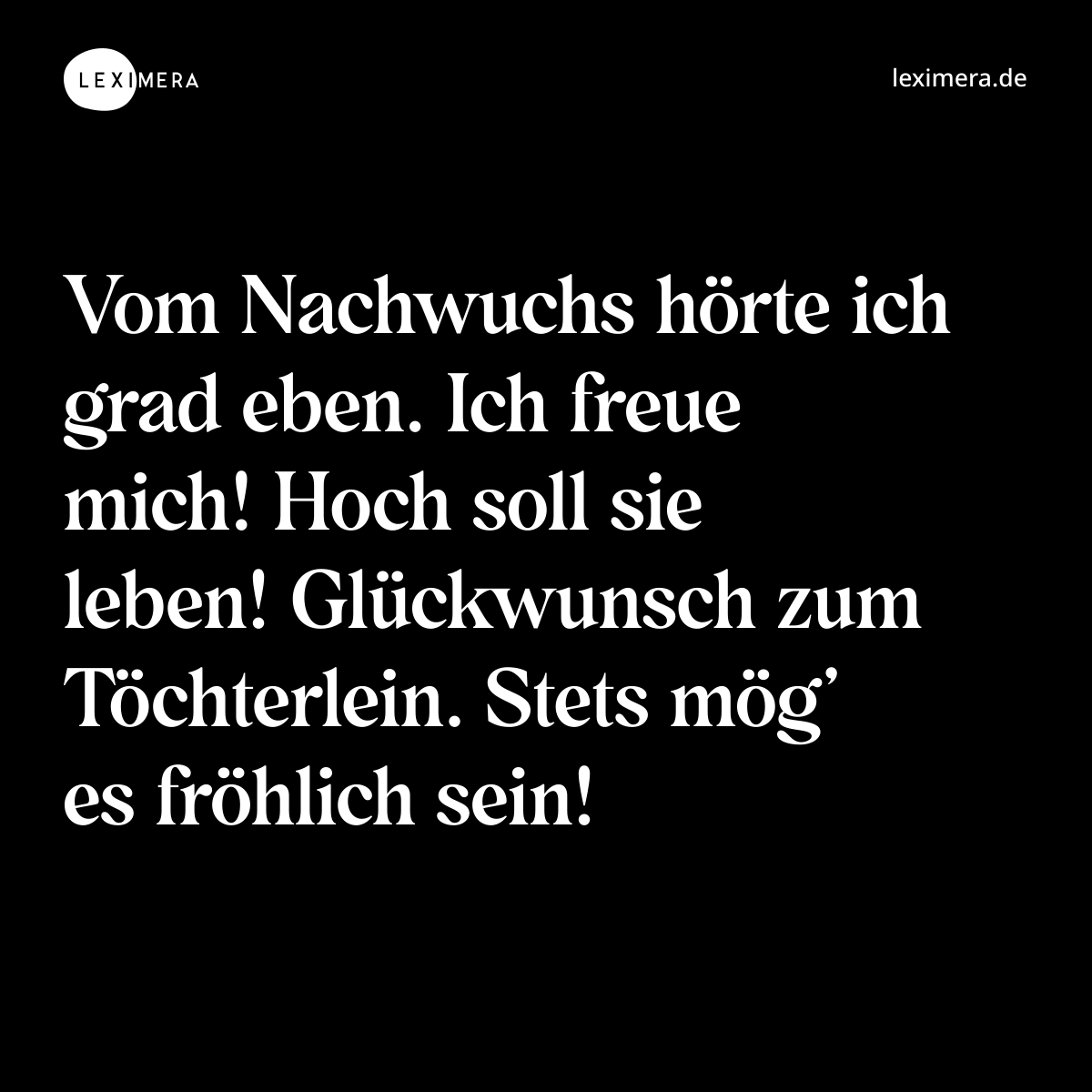 Vom Nachwuchs hörte ich grad eben. Ich freue mich! Hoch soll sie leben! Glückwunsch zum Töchterlein. Stets mög’ es fröhlich sein! - Spruch Bild
