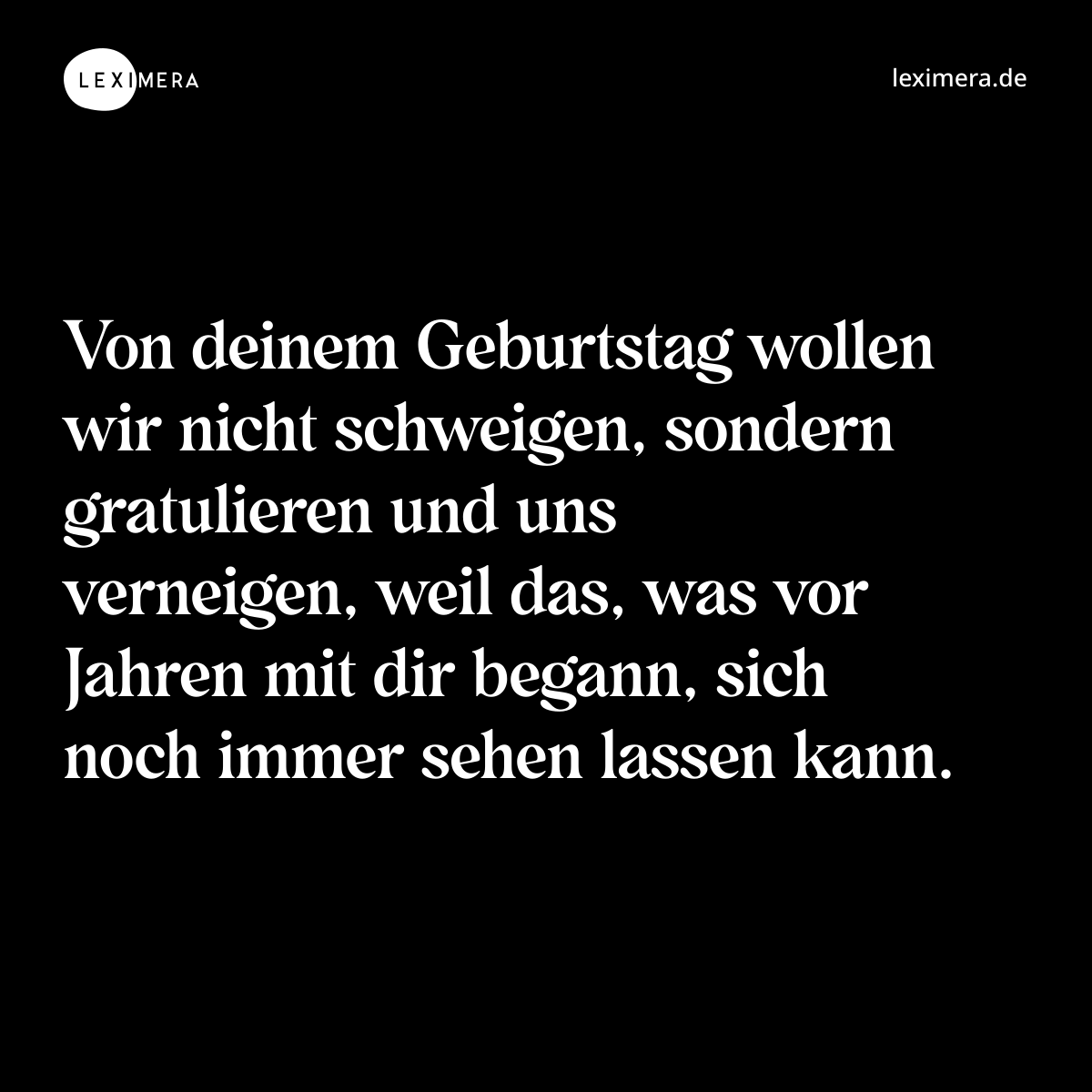 Von deinem Geburtstag wollen wir nicht schweigen, sondern gratulieren und uns verneigen, weil das, was vor Jahren mit dir begann, sich noch immer sehen lassen kann. - Spruch Bild