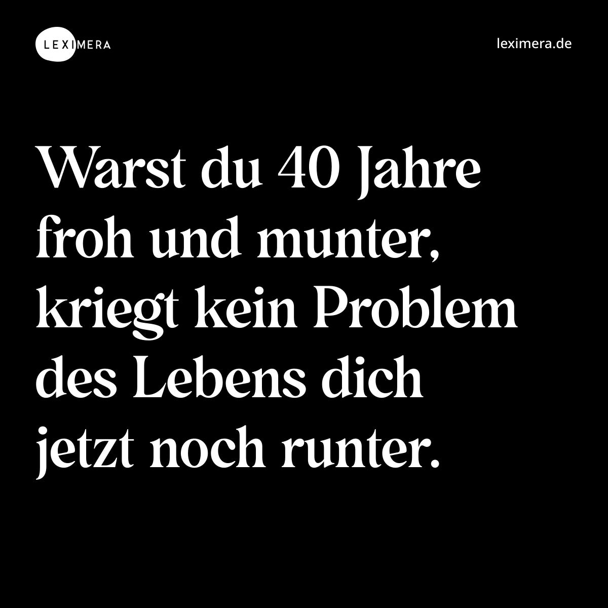 Warst du 40 Jahre froh und munter, kriegt kein Problem des Lebens dich jetzt noch runter. - Spruch Bild