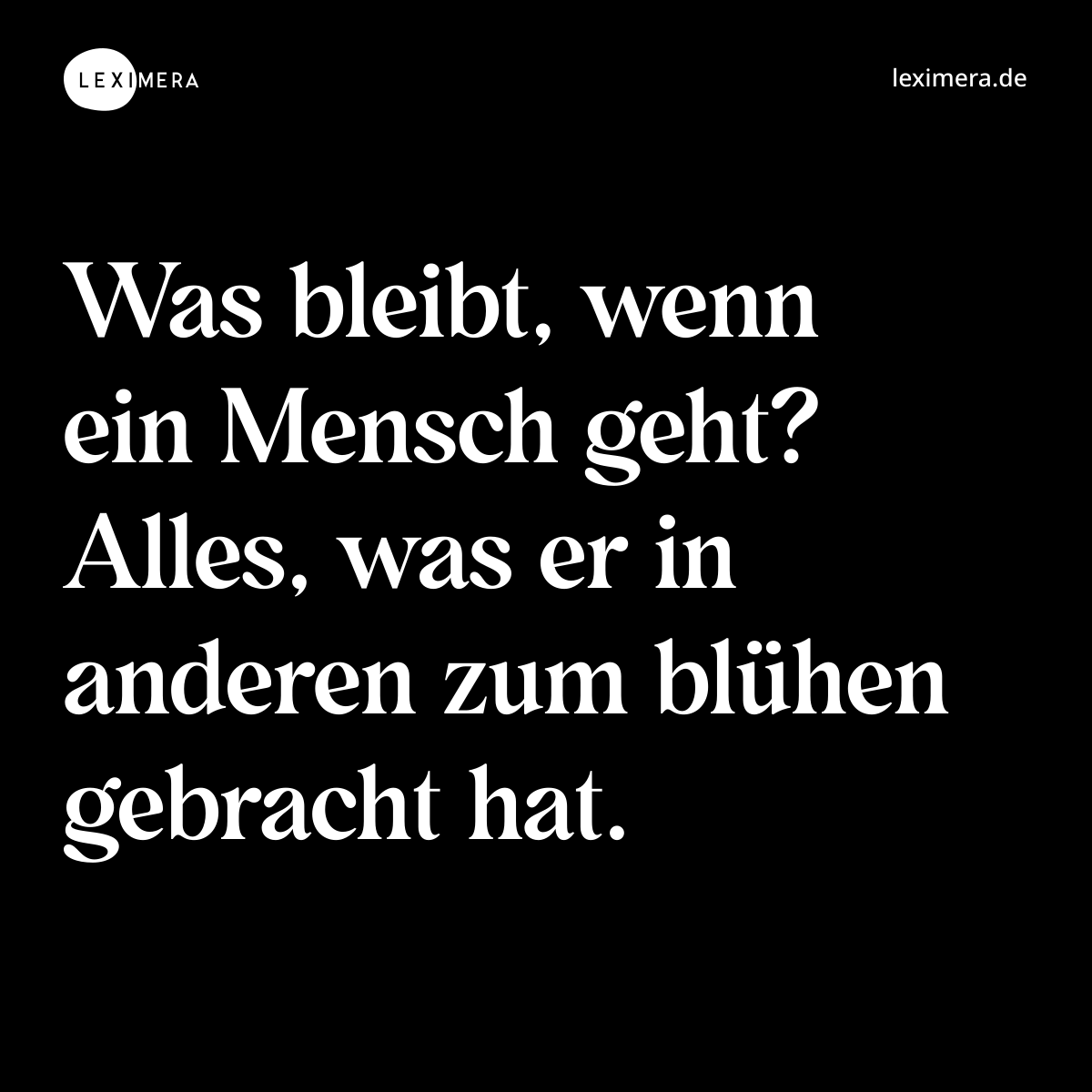 Was bleibt, wenn ein Mensch geht? Alles, was er in anderen zum blühen gebracht hat. - Spruch Bild