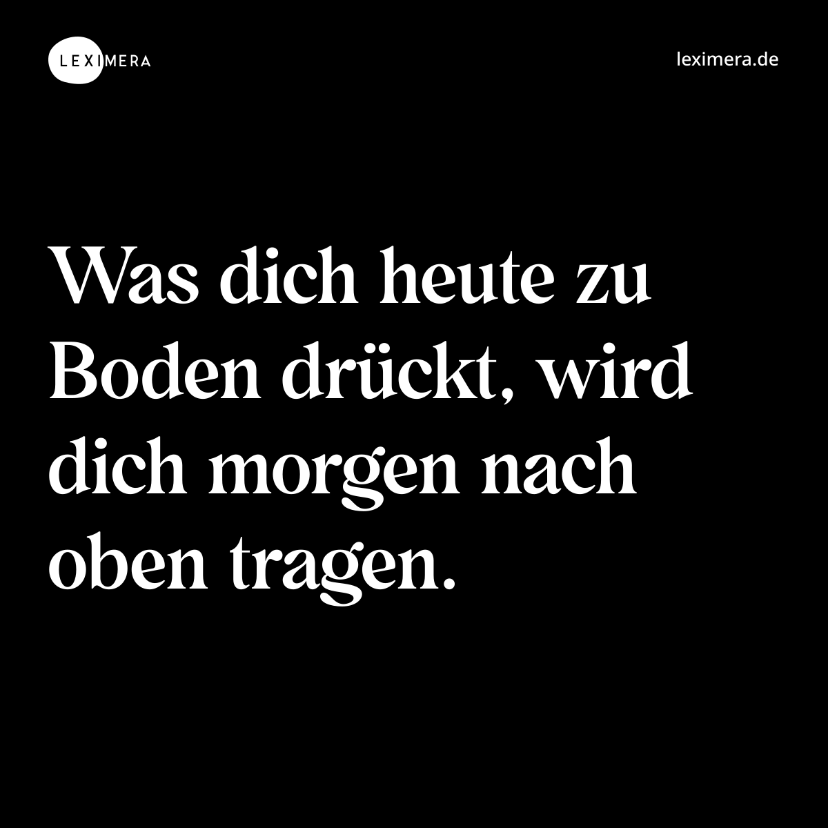 Was dich heute zu Boden drückt, wird dich morgen nach oben tragen. - Spruch Bild