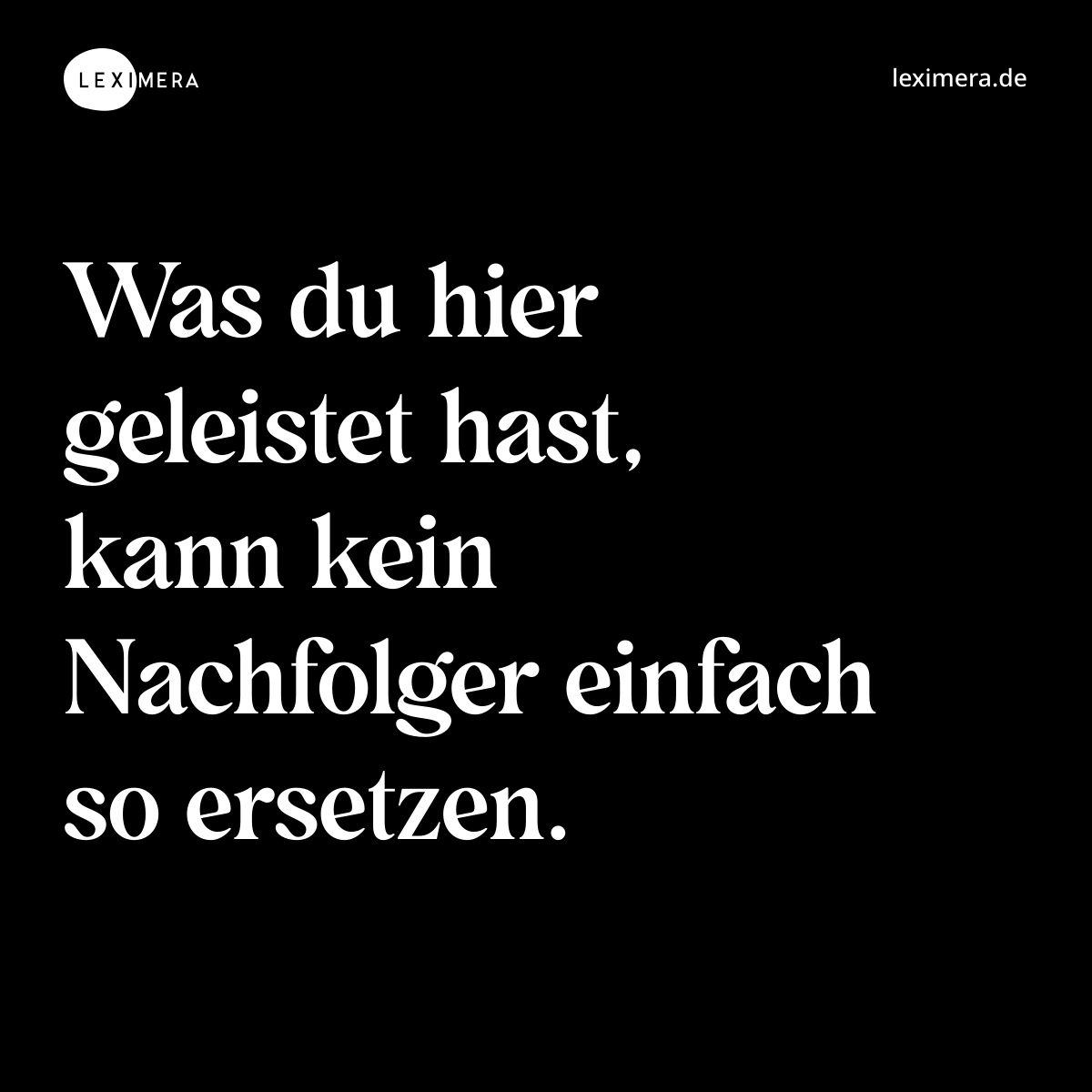 Was du hier geleistet hast, kann kein Nachfolger einfach so ersetzen. - Spruch Bild