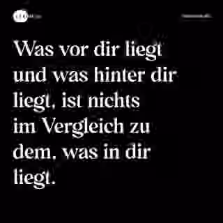 Was vor dir liegt und was hinter dir liegt, ist nichts im Vergleich zu dem, was in dir liegt. - Spruch Bild