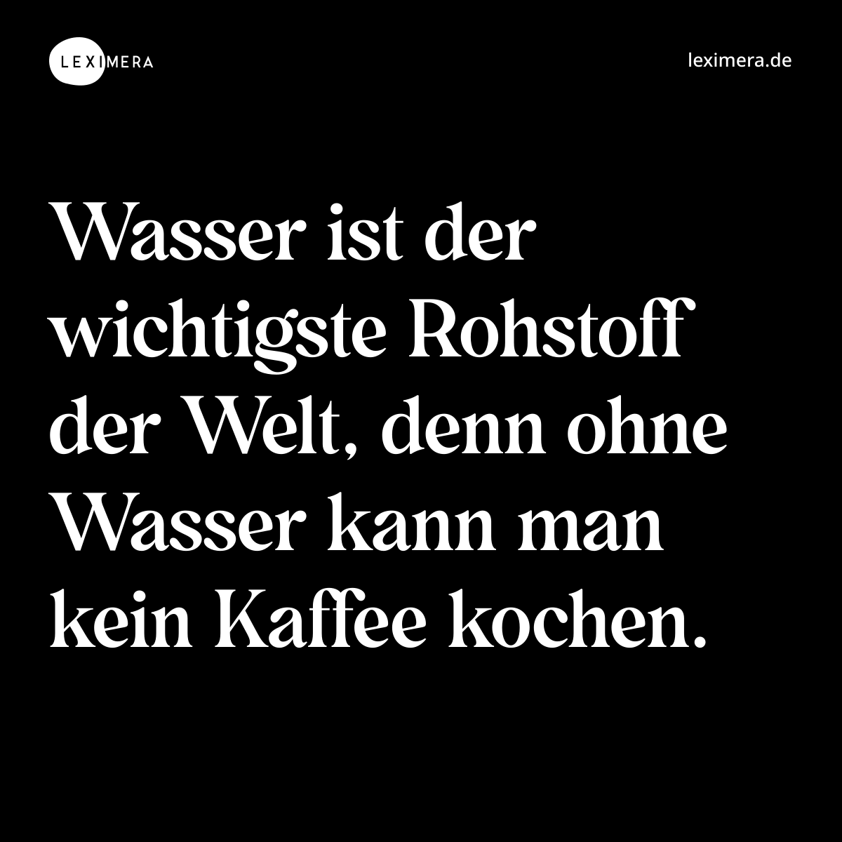 Wasser ist der wichtigste Rohstoff der Welt, denn ohne Wasser kann man kein Kaffee kochen. - Spruch Bild