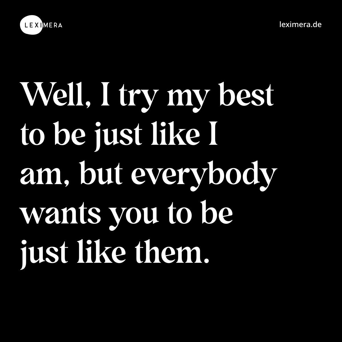 Well, I try my best to be just like I am, but everybody wants you to be just like them. - Spruch Bild