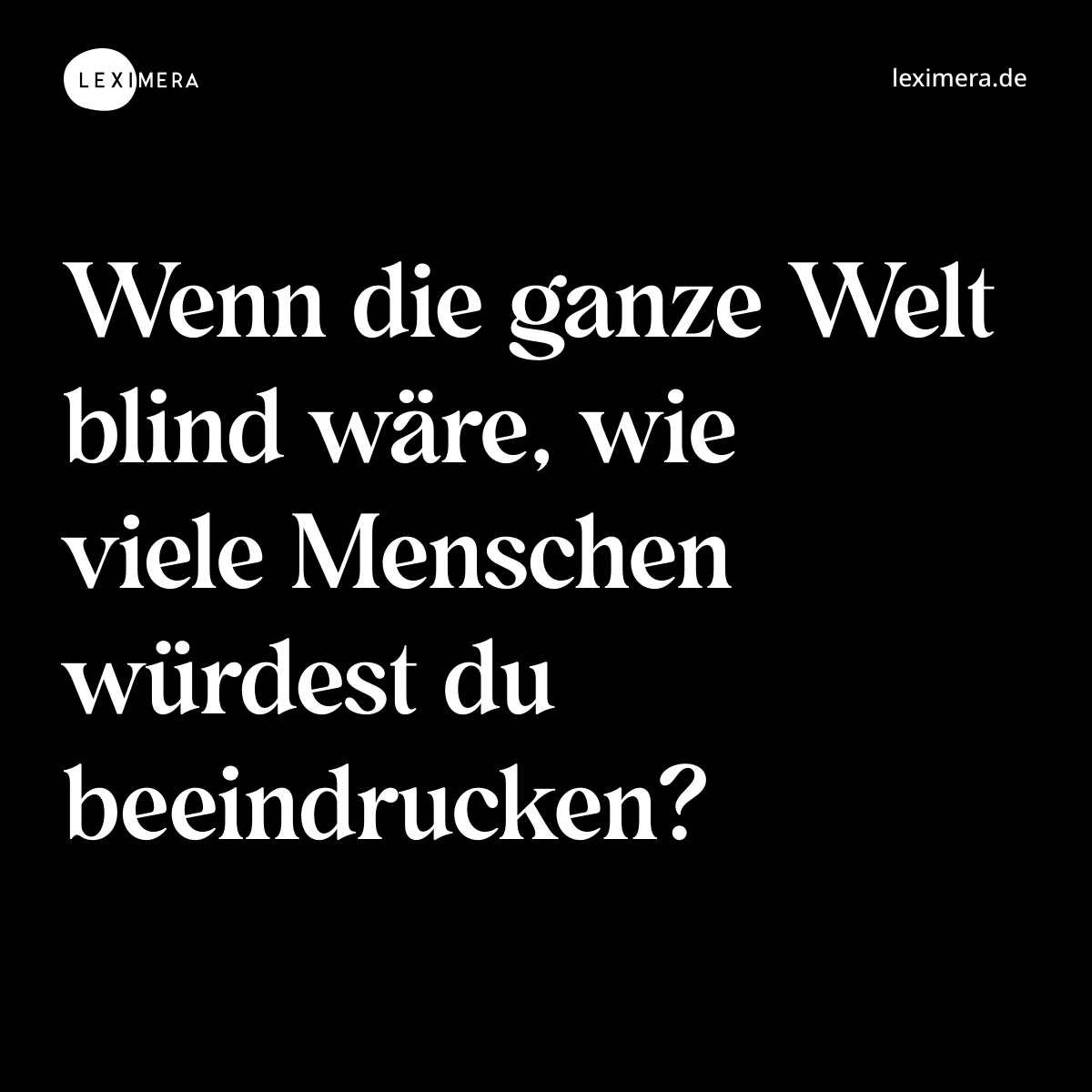 Wenn die ganze Welt blind wäre, wie viele Menschen würdest du beeindrucken? - Spruch Bild