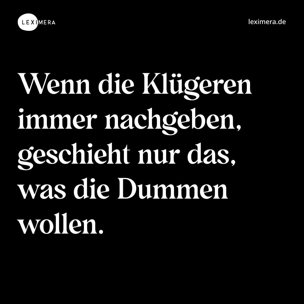 Wenn die Klügeren immer nachgeben, geschieht nur das, was die Dummen wollen. - Spruch Bild