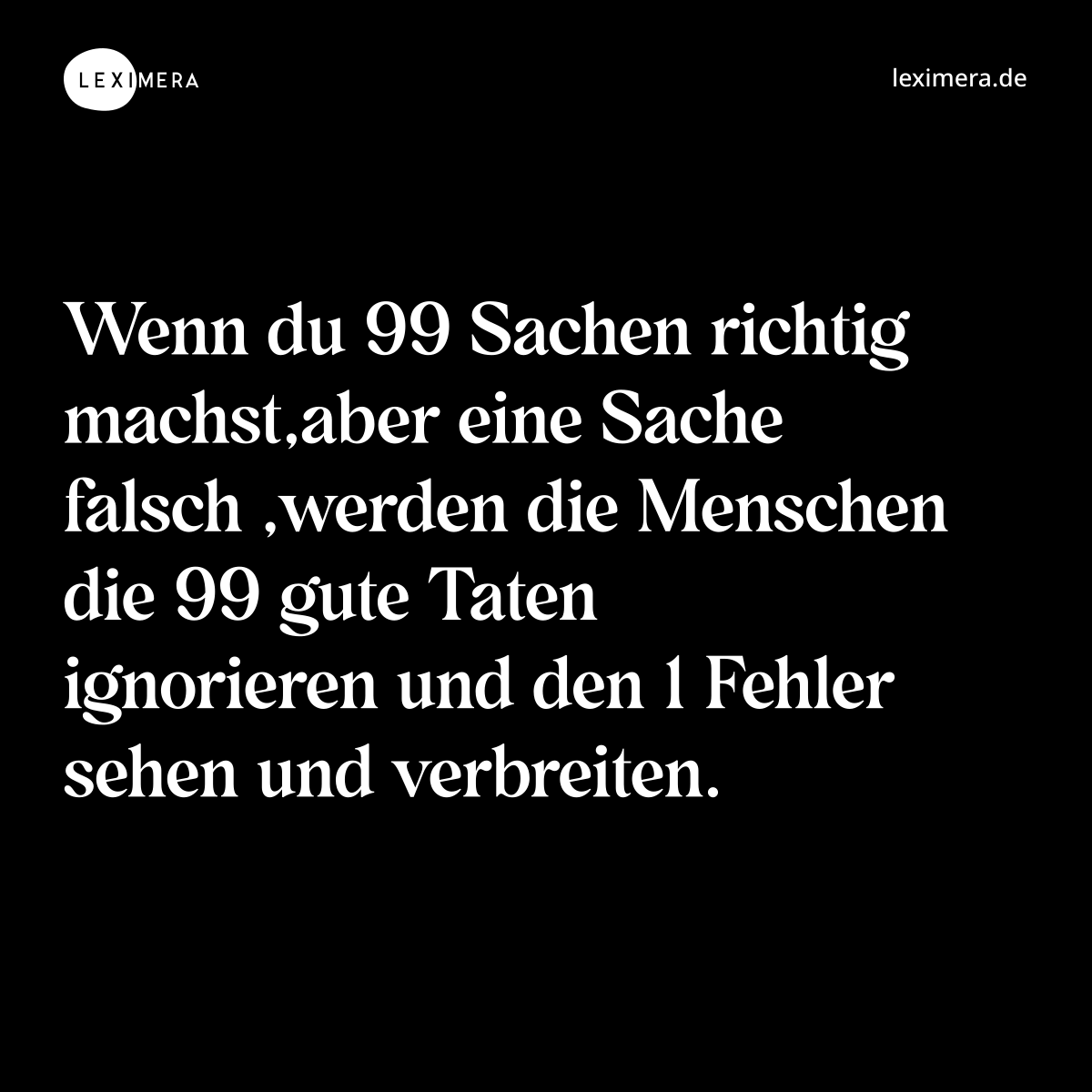 Wenn du 99 Sachen richtig machst,aber eine Sache falsch ,werden die Menschen die 99 gute Taten ignorieren und den 1 Fehler sehen und verbreiten. - Spruch Bild
