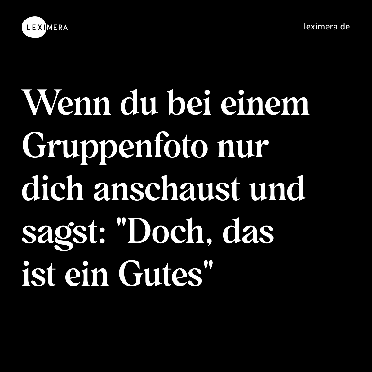 Wenn du bei einem Gruppenfoto nur dich anschaust und sagst: "Doch, das ist ein Gutes" - Spruch Bild
