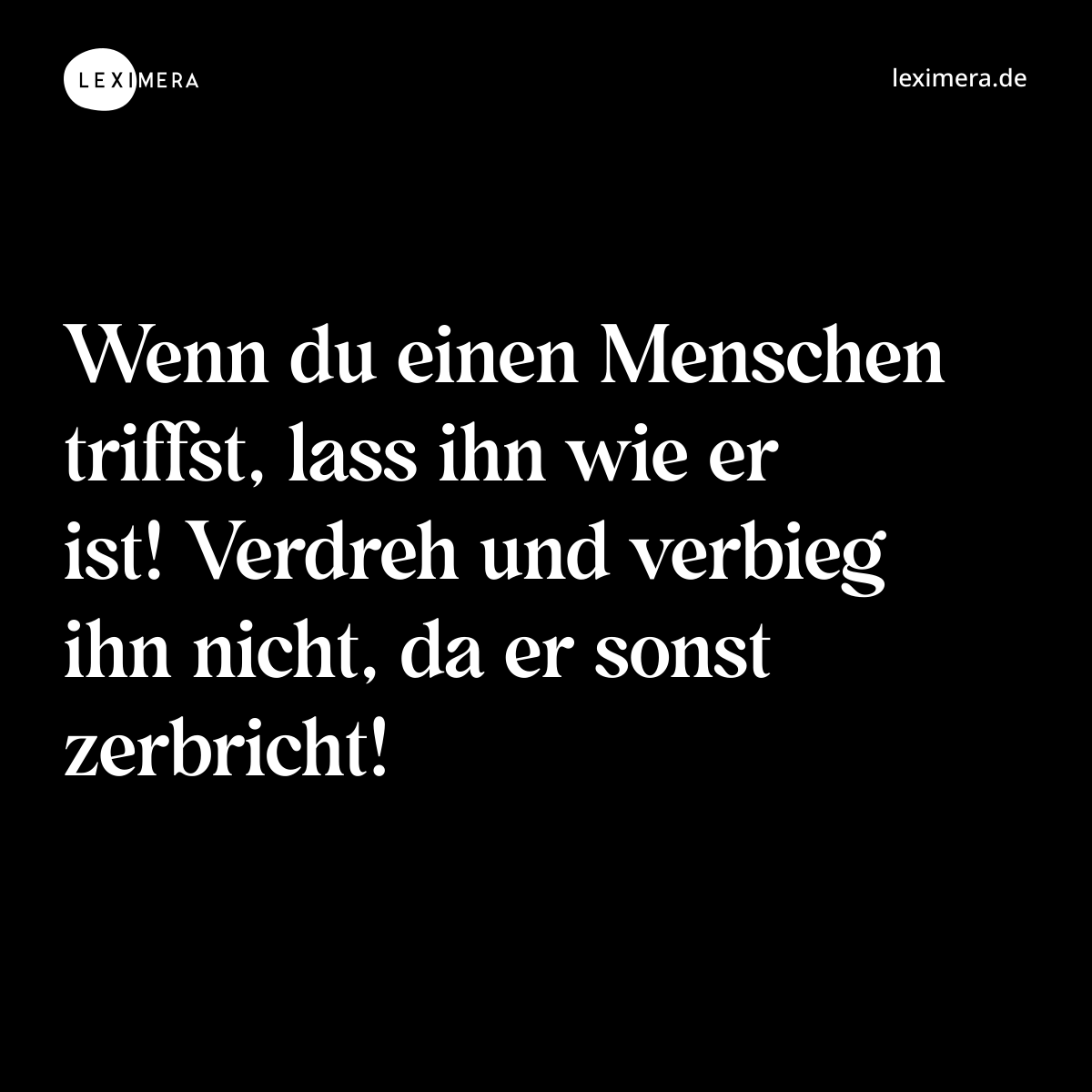 Wenn du einen Menschen triffst, lass ihn wie er ist! Verdreh und verbieg ihn nicht, da er sonst zerbricht! - Spruch Bild