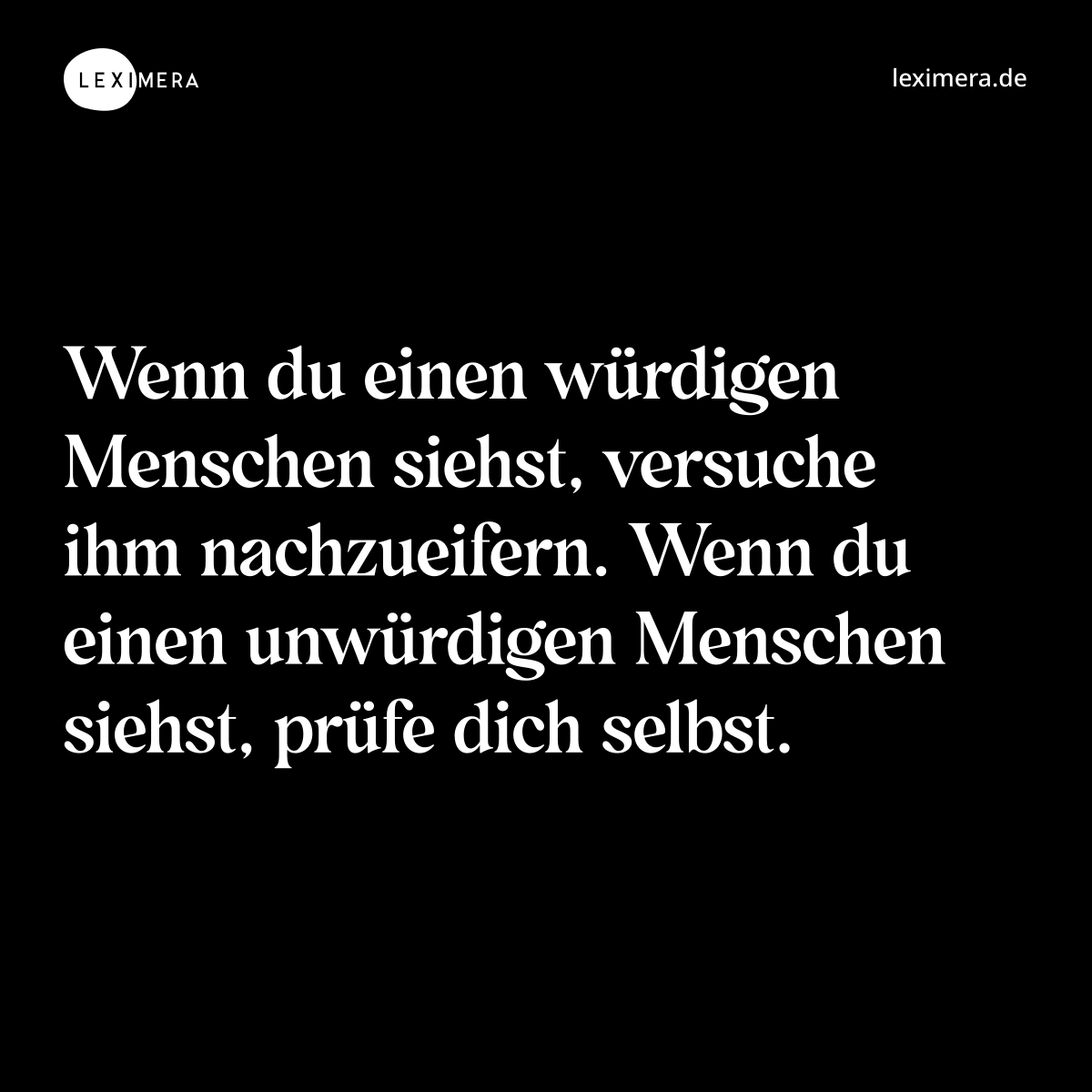 Wenn du einen würdigen Menschen siehst, versuche ihm nachzueifern. Wenn du einen unwürdigen Menschen siehst, prüfe dich selbst. - Spruch Bild