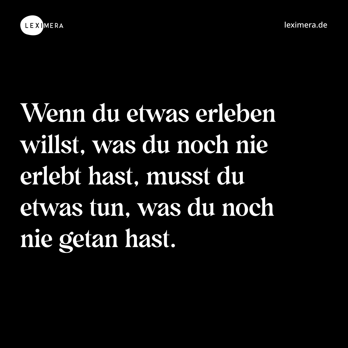 Wenn du etwas erleben willst, was du noch nie erlebt hast, musst du etwas tun, was du noch nie getan hast. - Spruch Bild