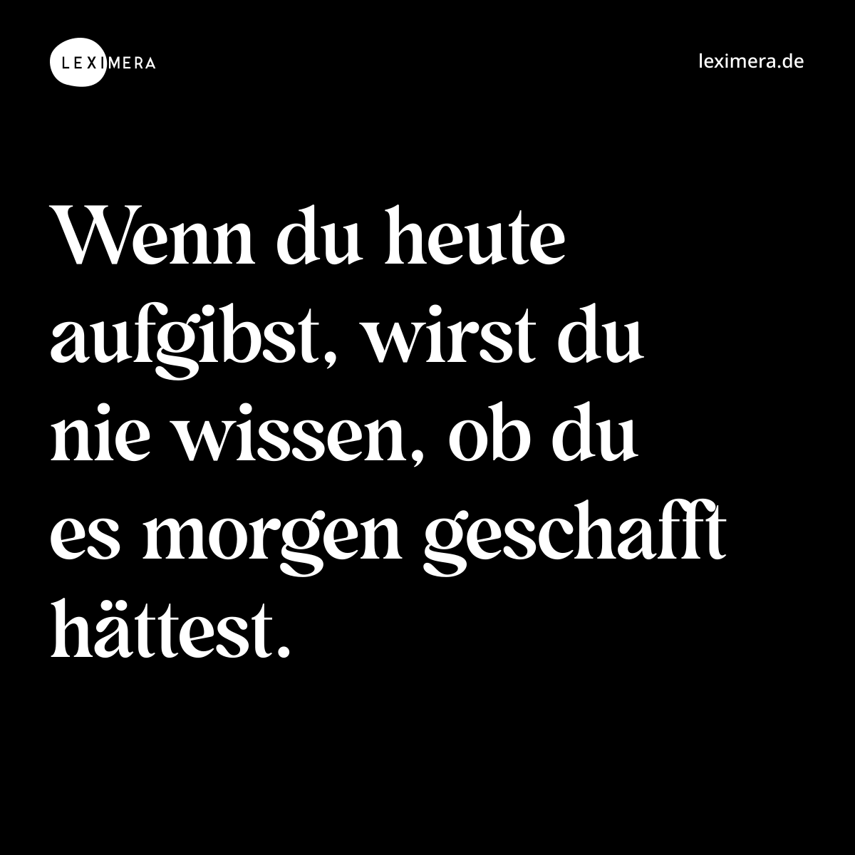 Wenn du heute aufgibst, wirst du nie wissen, ob du es morgen geschafft hättest. - Spruch Bild