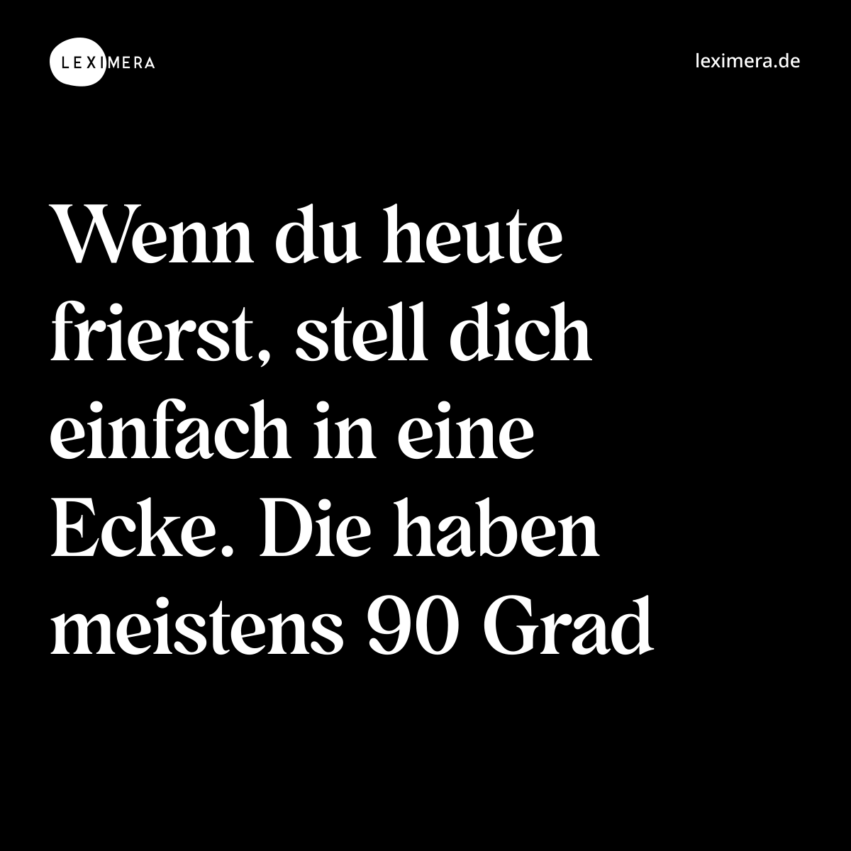 Wenn du heute frierst, stell dich einfach in eine Ecke. Die haben meistens 90 Grad - Spruch Bild