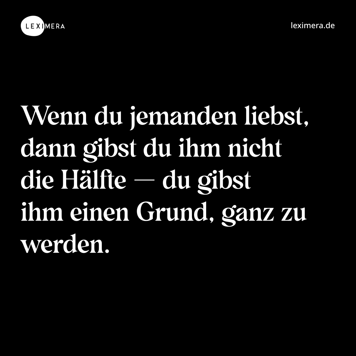 Wenn du jemanden liebst, dann gibst du ihm nicht die Hälfte — du gibst ihm einen Grund, ganz zu werden. - Spruch Bild