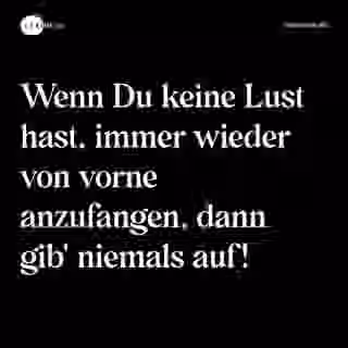 Wenn Du keine Lust hast, immer wieder von vorne anzufangen, dann gib' niemals auf! - Spruch Bild