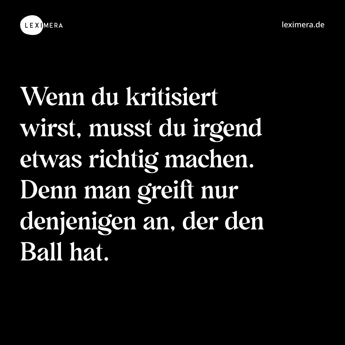 Wenn du kritisiert wirst, musst du irgend etwas richtig machen. Denn man greift nur denjenigen an, der den Ball hat. - Spruch Bild