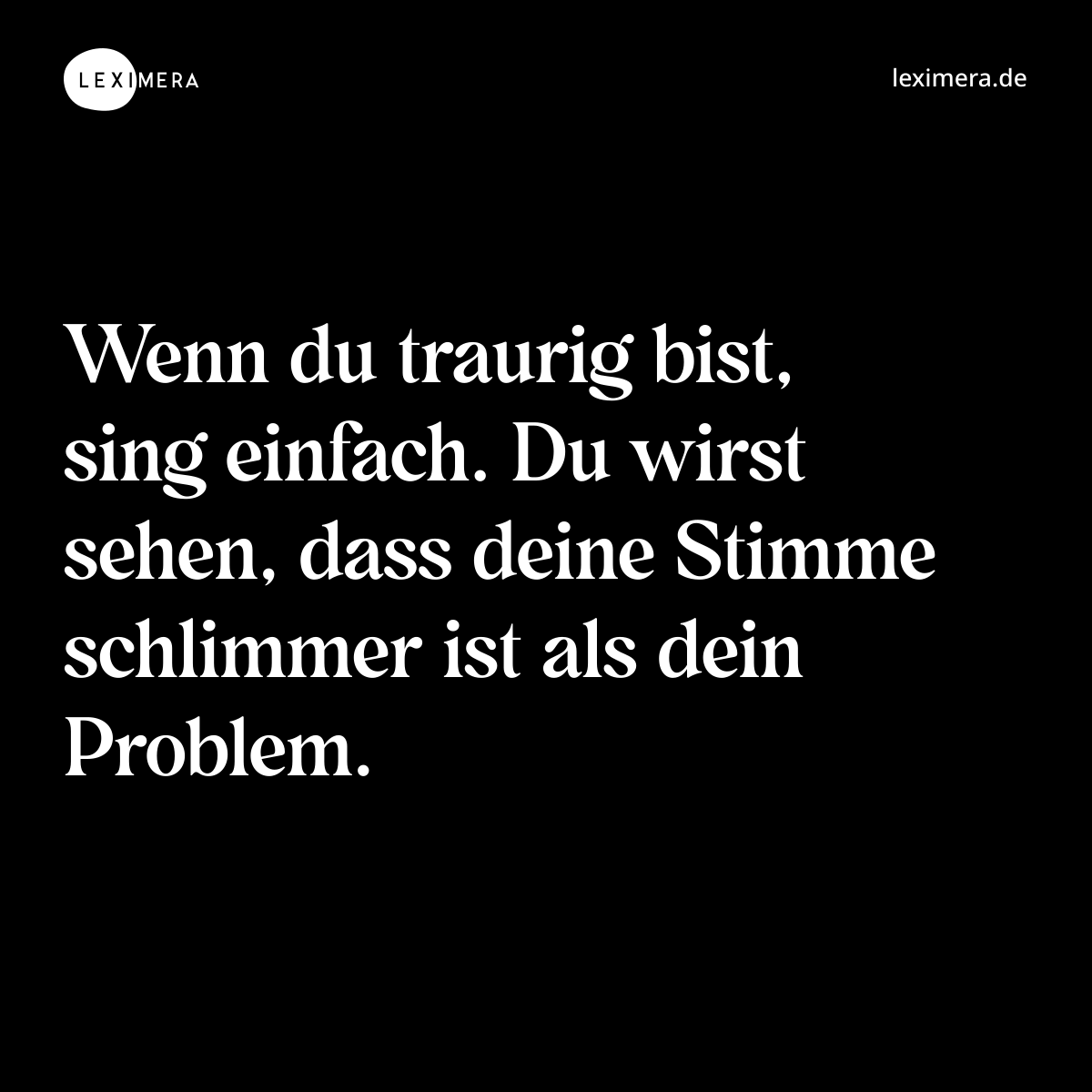 Wenn du traurig bist, sing einfach. Du wirst sehen, dass deine Stimme schlimmer ist als dein Problem. - Spruch Bild