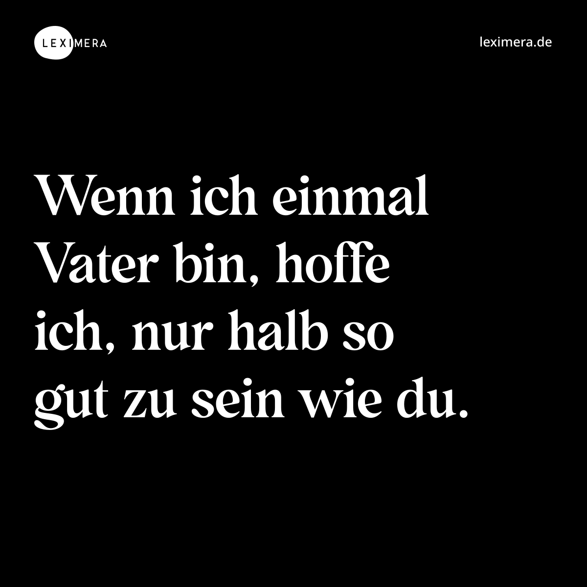 Wenn ich einmal Vater bin, hoffe ich, nur halb so gut zu sein wie du. - Spruch Bild