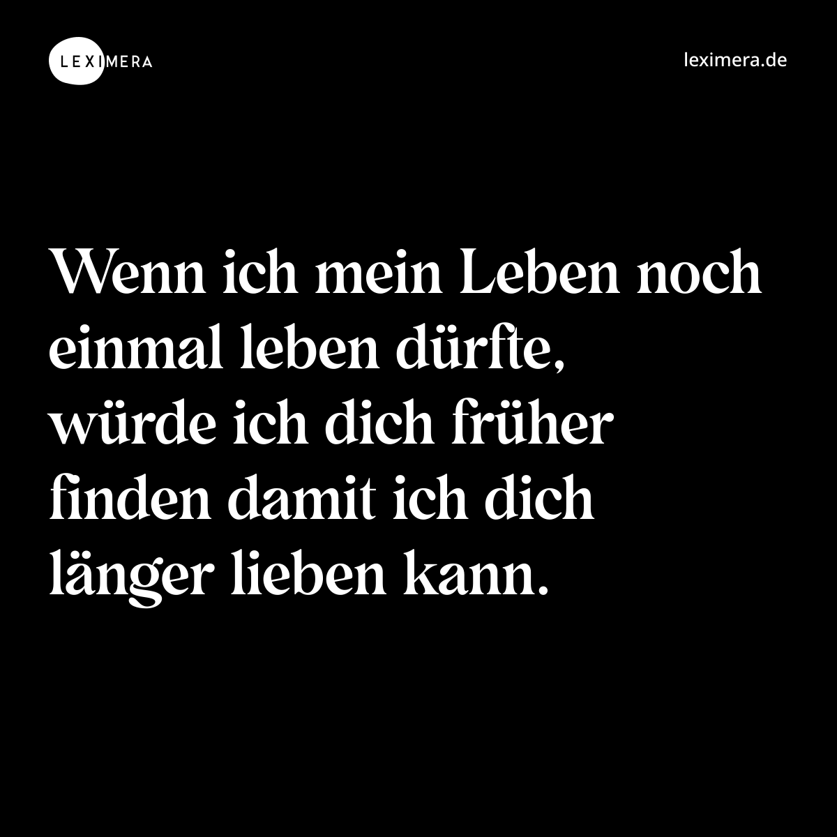 Wenn ich mein Leben noch einmal leben dürfte, würde ich dich früher finden damit ich dich länger lieben kann. - Spruch Bild