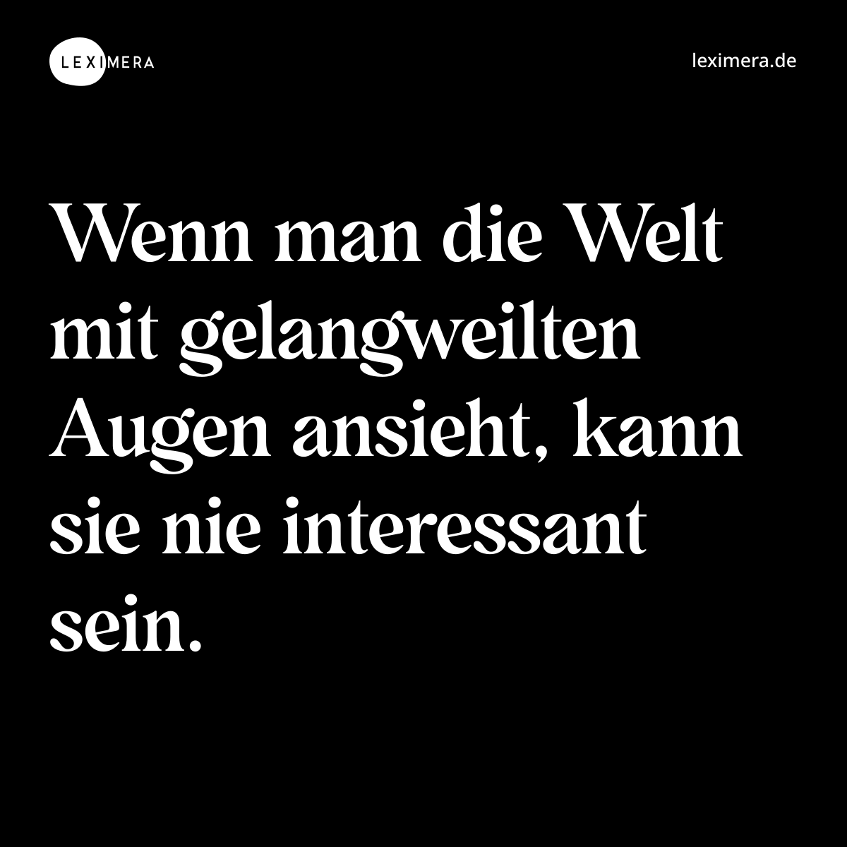 Wenn man die Welt mit gelangweilten Augen ansieht, kann sie nie interessant sein. - Spruch Bild