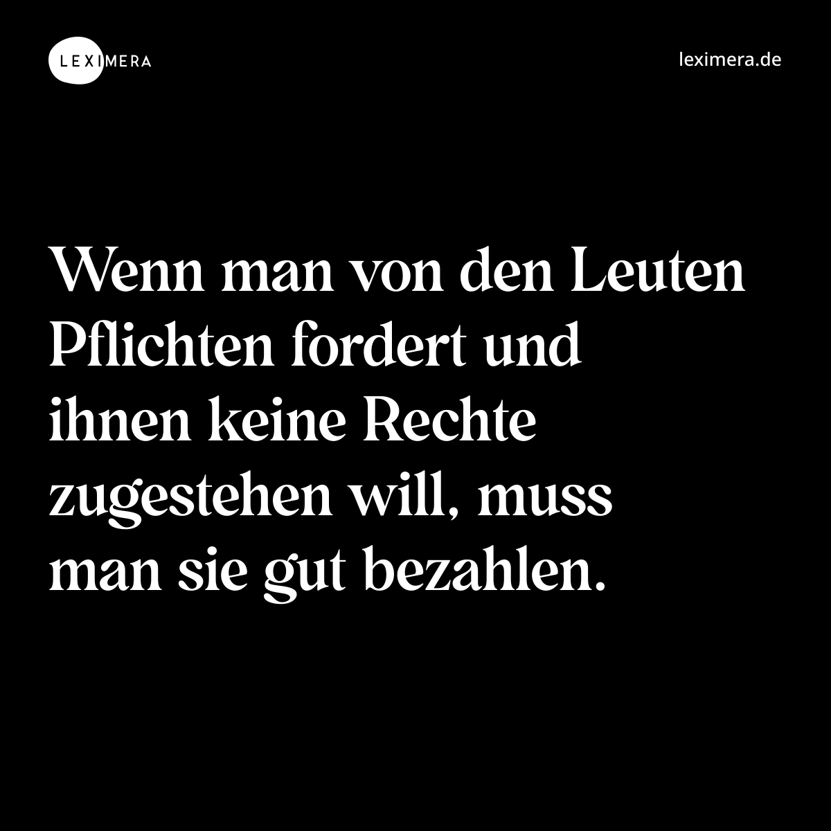 Wenn man von den Leuten Pflichten fordert und ihnen keine Rechte zugestehen will, muss man sie gut bezahlen. - Spruch Bild