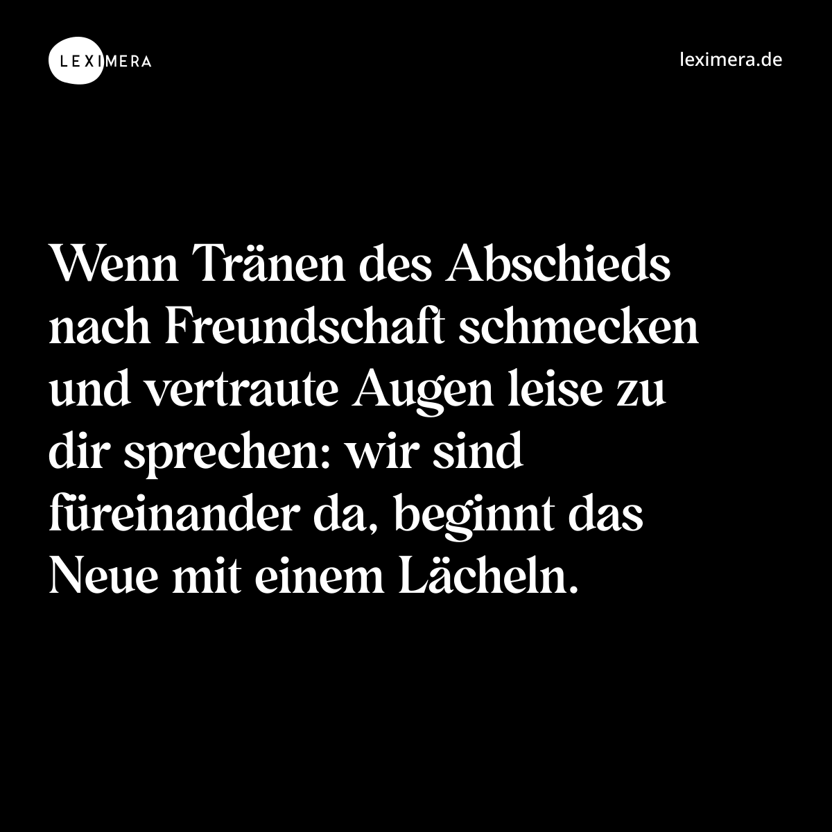 Wenn Tränen des Abschieds nach Freundschaft schmecken und vertraute Augen leise zu dir sprechen: wir sind füreinander da, beginnt das Neue mit einem Lächeln. - Spruch Bild