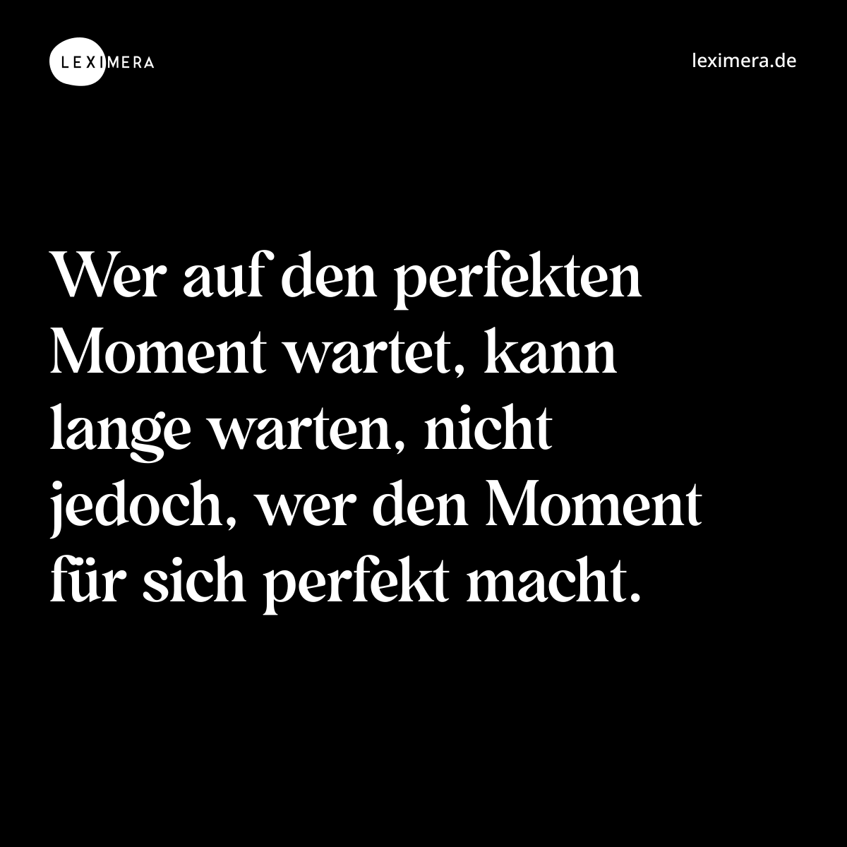 Wer auf den perfekten Moment wartet, kann lange warten, nicht jedoch, wer den Moment für sich perfekt macht. - Spruch Bild