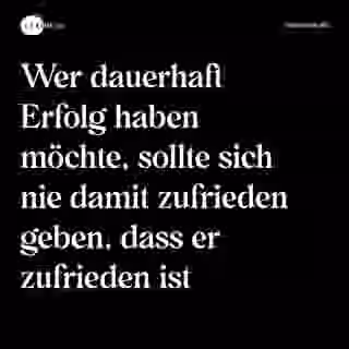 Wer dauerhaft Erfolg haben möchte, sollte sich nie damit zufrieden geben, dass er zufrieden ist - Spruch Bild