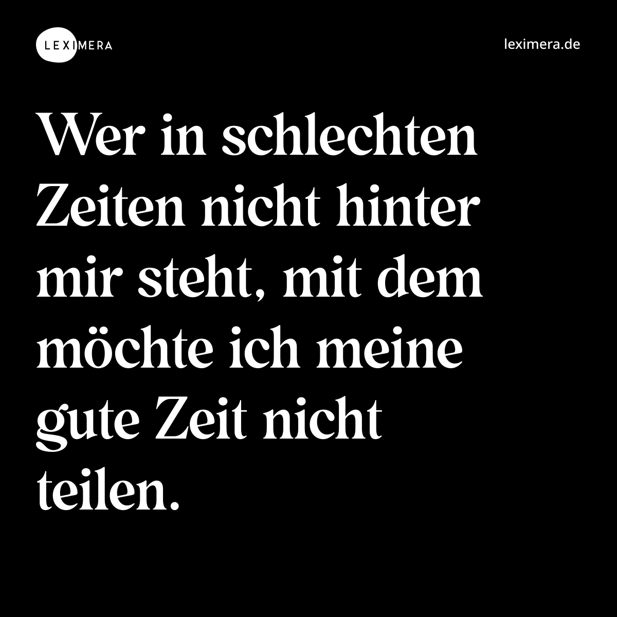 Wer in schlechten Zeiten nicht hinter mir steht, mit dem möchte ich meine gute Zeit nicht teilen. - Spruch Bild