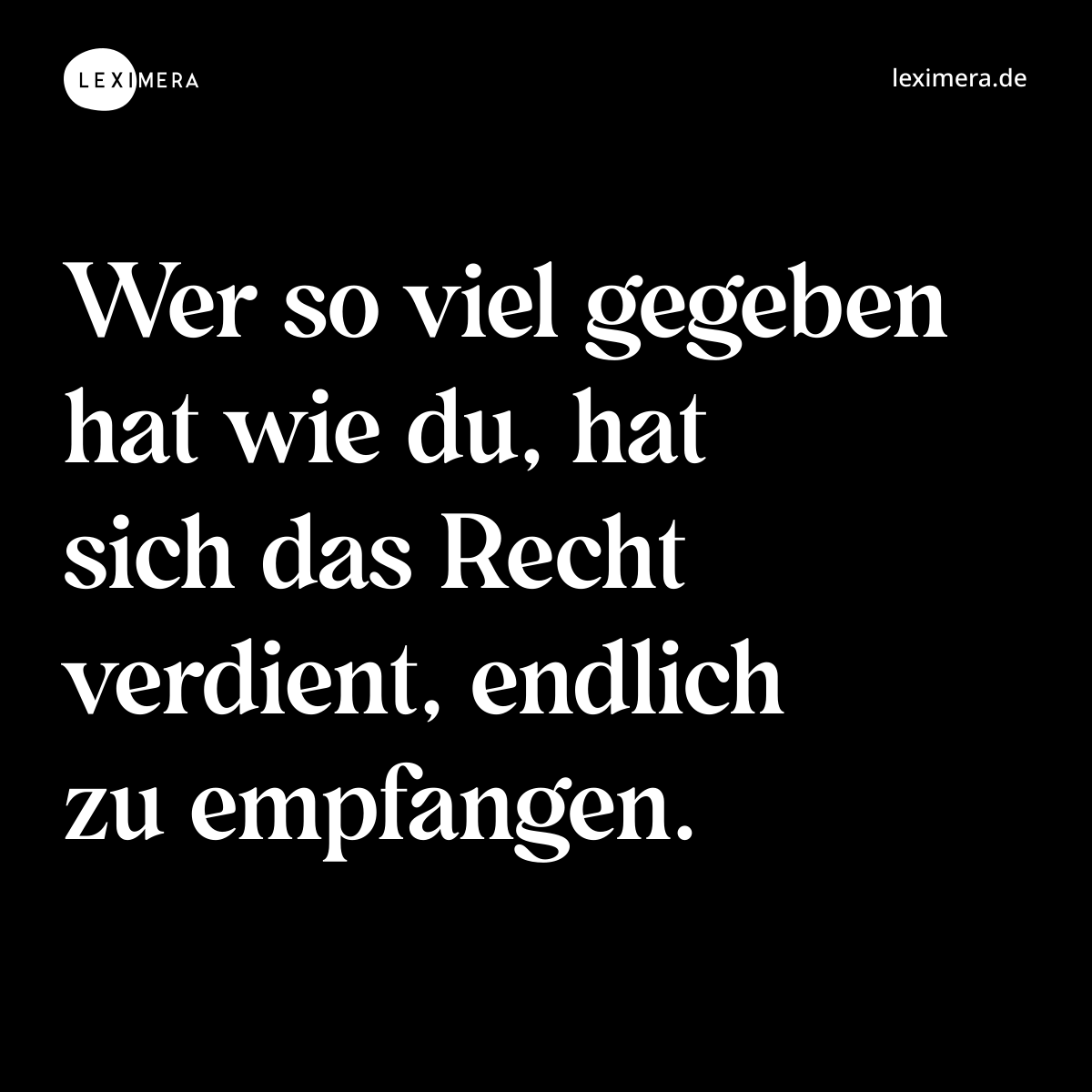 Wer so viel gegeben hat wie du, hat sich das Recht verdient, endlich zu empfangen. - Spruch Bild