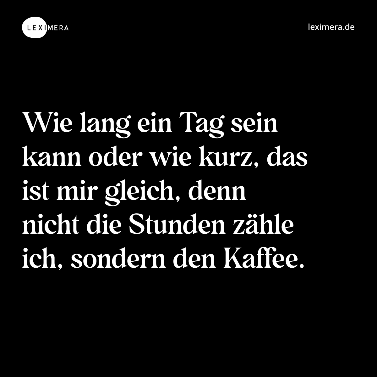 Wie lang ein Tag sein kann oder wie kurz, das ist mir gleich, denn nicht die Stunden zähle ich, sondern den Kaffee. - Spruch Bild