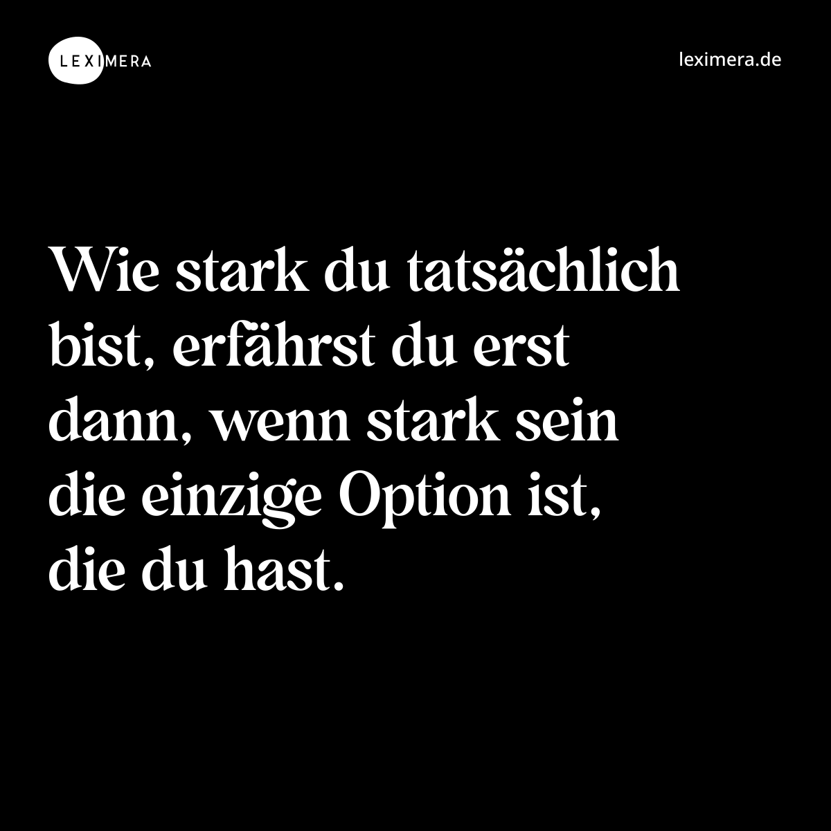 Wie stark du tatsächlich bist, erfährst du erst dann, wenn stark sein die einzige Option ist, die du hast. - Spruch Bild