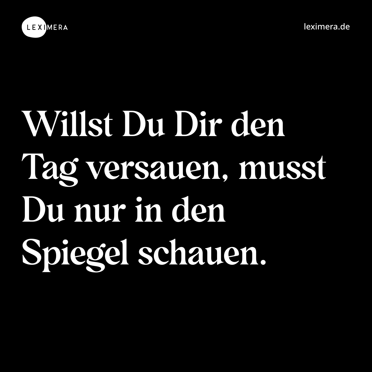 Willst Du Dir den Tag versauen, musst Du nur in den Spiegel schauen. - Spruch Bild