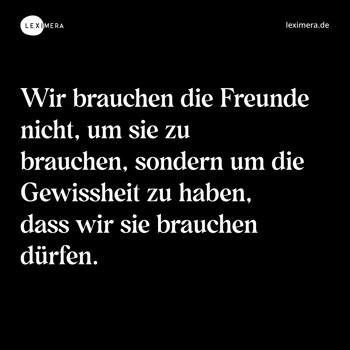 Wir brauchen die Freunde nicht, um sie zu brauchen, sondern um die Gewissheit zu haben, dass wir sie brauchen dürfen. - Spruch Bild