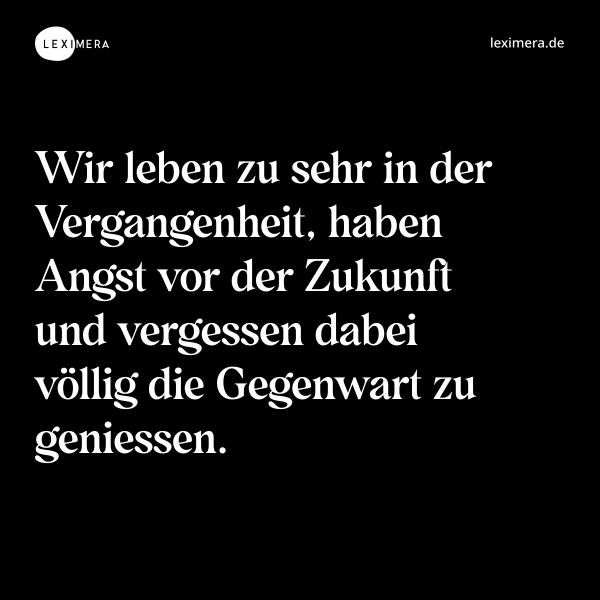 Wir leben zu sehr in der Vergangenheit, haben Angst vor der Zukunft und vergessen dabei völlig die Gegenwart zu geniessen. - Spruch Bild