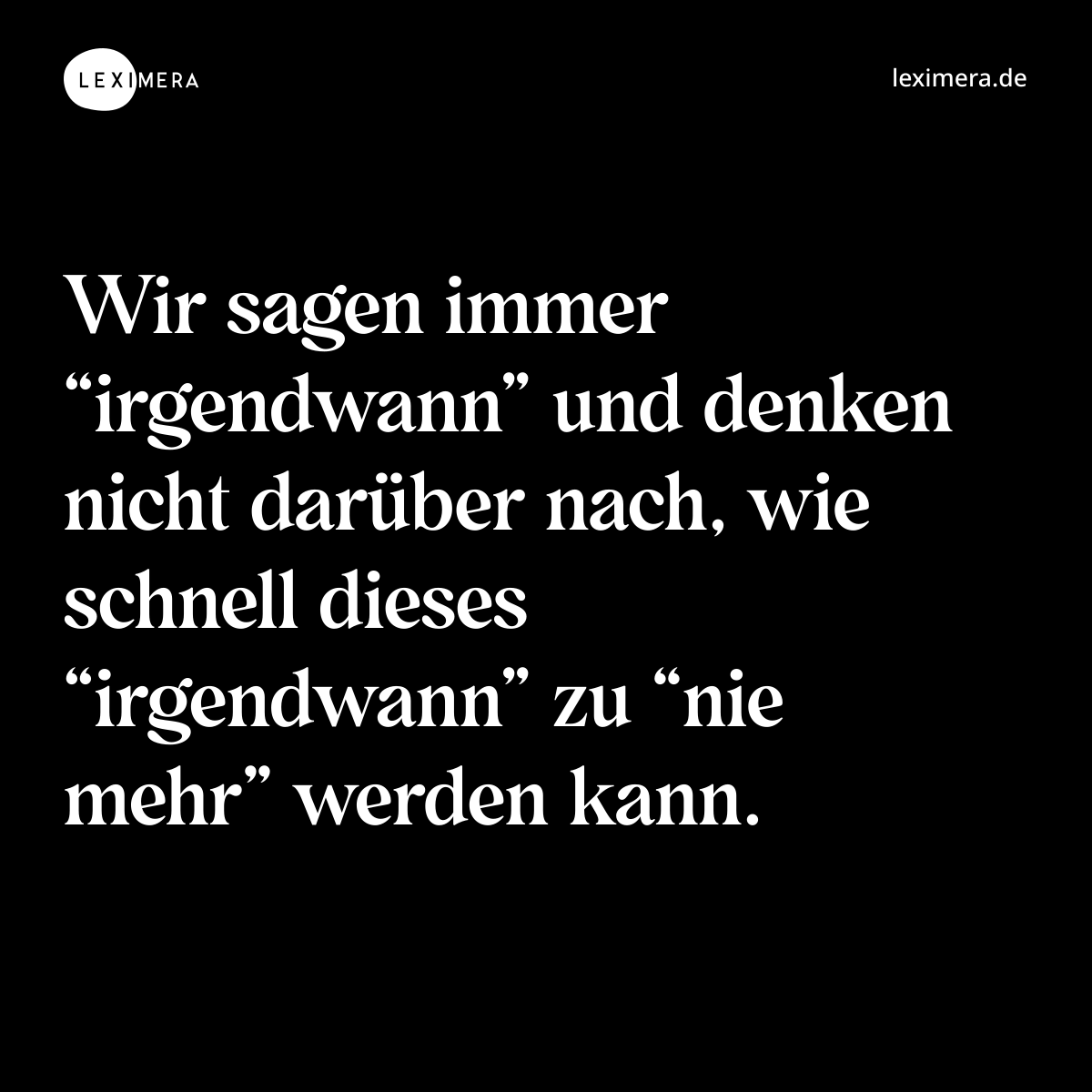 Wir sagen immer “irgendwann” und denken nicht darüber nach, wie schnell dieses “irgendwann” zu “nie mehr” werden kann. - Spruch Bild