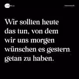 Wir sollten heute das tun, von dem wir uns morgen wünschen es gestern getan zu haben. - Spruch Bild