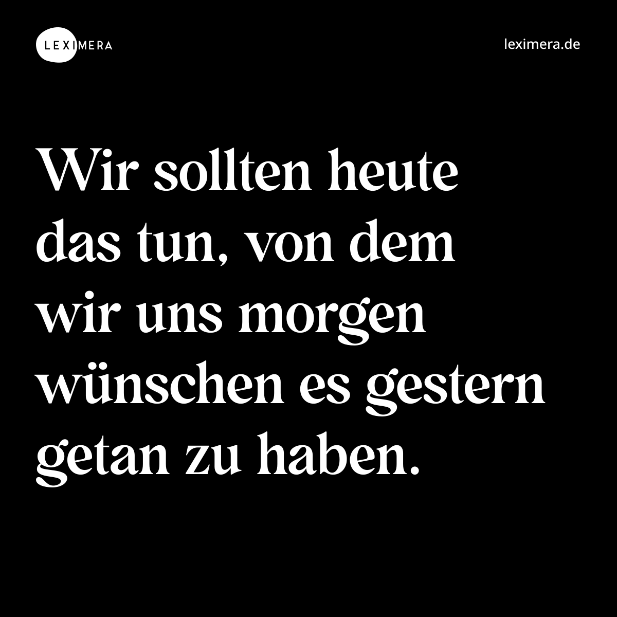 Wir sollten heute das tun, von dem wir uns morgen wünschen es gestern getan zu haben. - Spruch Bild