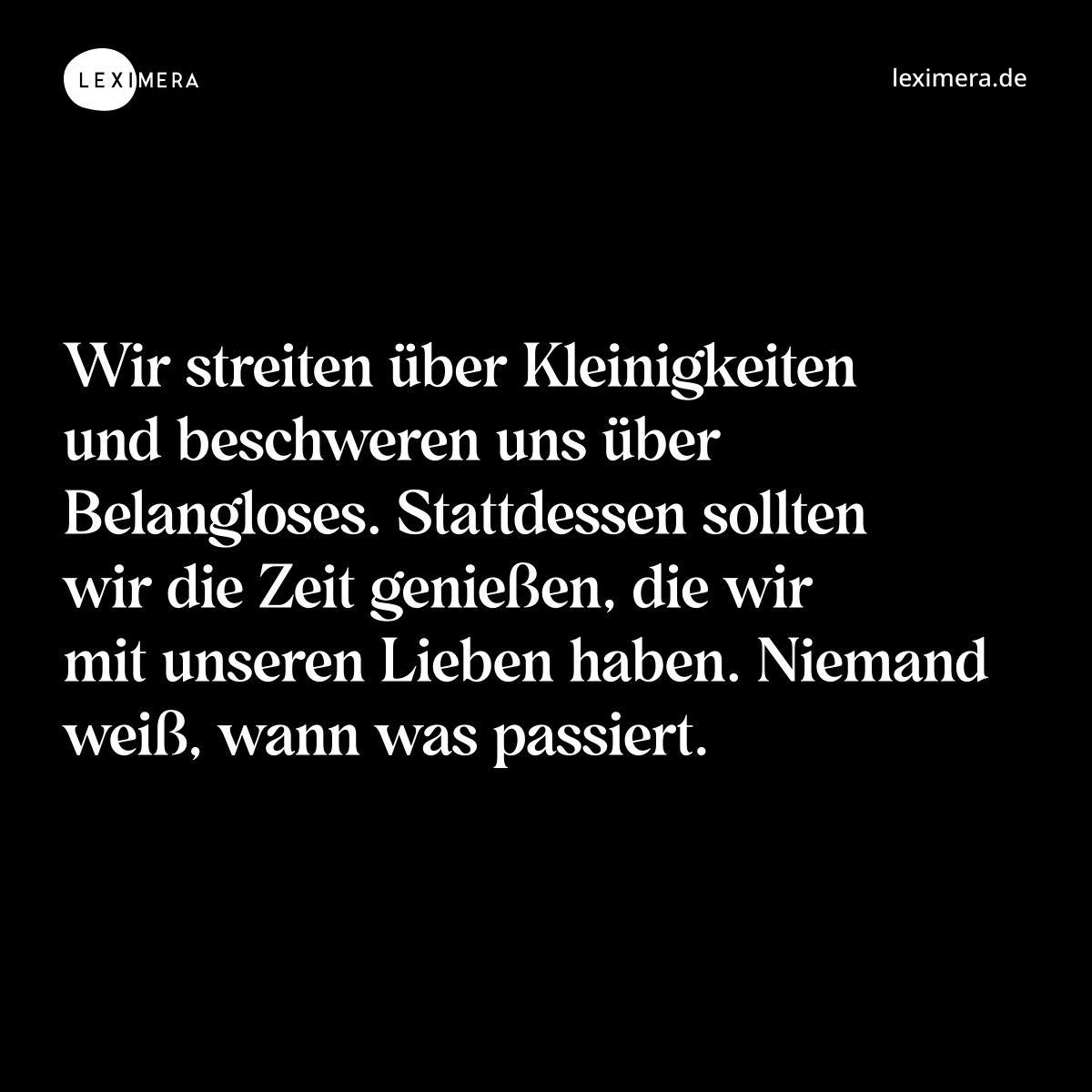 Wir streiten über Kleinigkeiten und beschweren uns über Belangloses. Stattdessen sollten wir die Zeit genießen, die wir mit unseren Lieben haben. Niemand weiß, wann was passiert. - Spruch Bild