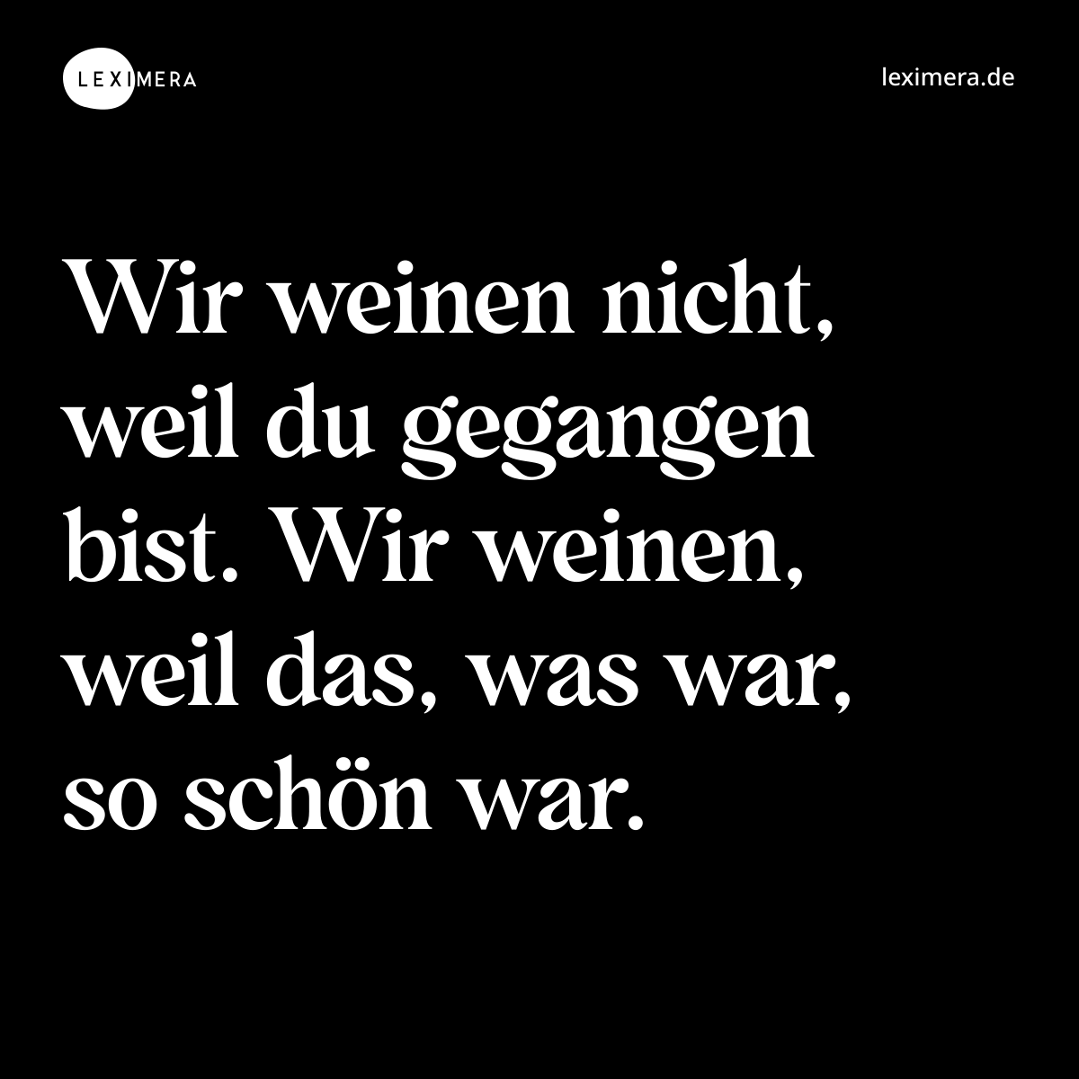 Wir weinen nicht, weil du gegangen bist. Wir weinen, weil das, was war, so schön war. - Spruch Bild